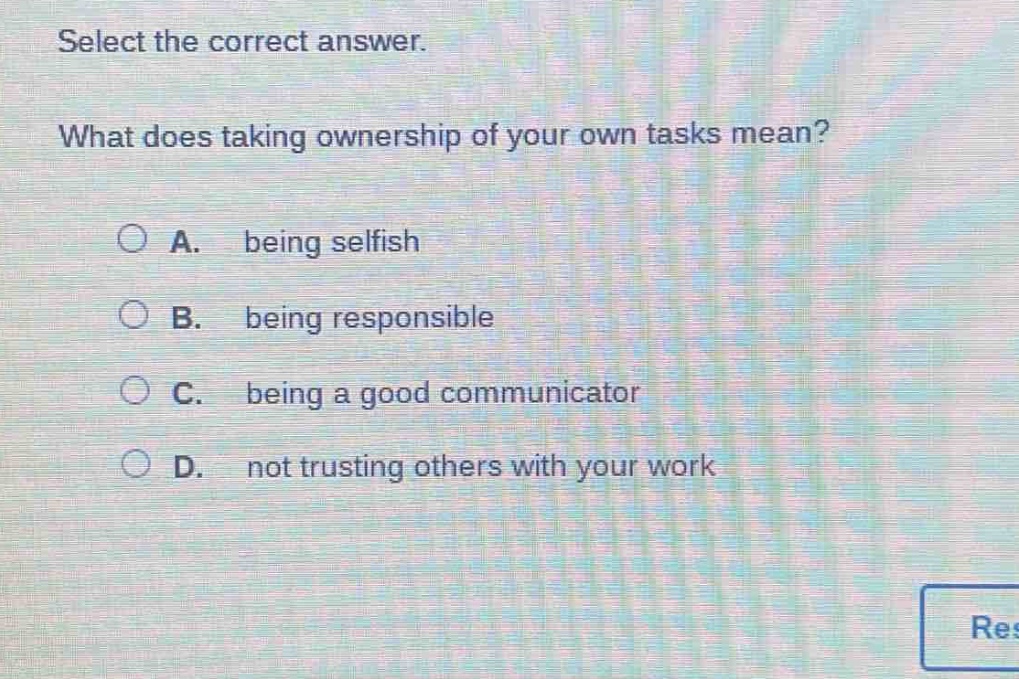 select the correct answer. what does taking ownership of your own tasks mean? a. being selfish b. being responsible c. being a good communicator d. not trusting others with your work