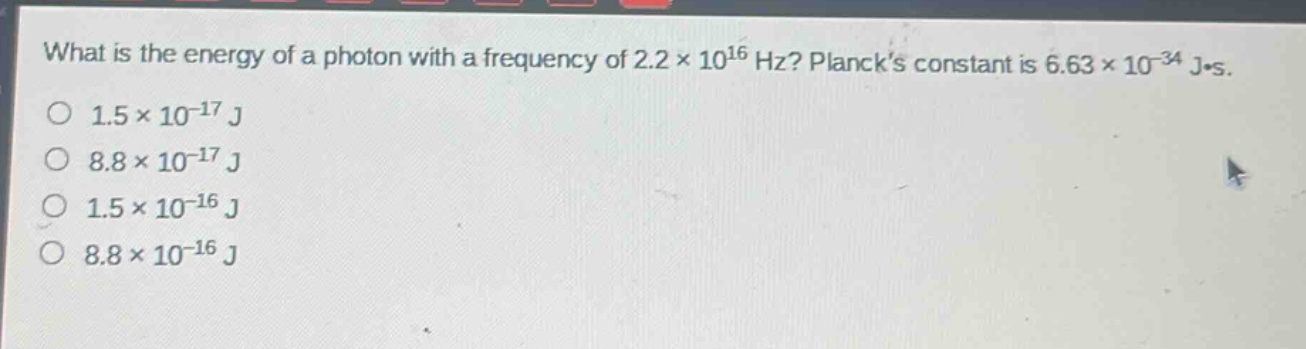 what is the energy of a photon with a frequency of 2.2×10^{16} hz? plancks constant is 6.63×10^{-34} j·s.\n1.5×10^{-17} j\n8.8×10^{-17} j\n1.5×10^{-16} j\n8.8×10^{-16} j