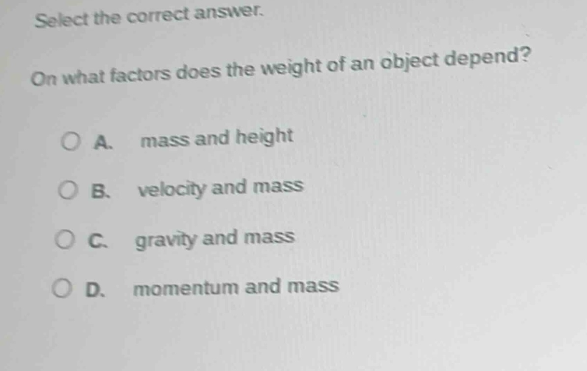 select the correct answer. on what factors does the weight of an object depend? a. mass and height b. velocity and mass c. gravity and mass d. momentum and mass