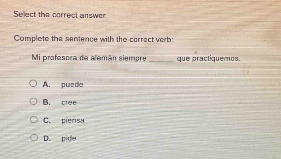 select the correct answer. complete the sentence with the correct verb: mi profesora de alemán siempre ______ que practiquemos. a. puede b. cree c. piensa d. pide