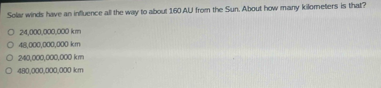 solar winds have an influence all the way to about 160 au from the sun. about how many kilometers is that?\no 24,000,000,000 km\no 48,000,000,000 km\no 240,000,000,000 km\no 480,000,000,000 km