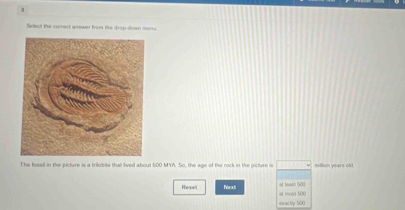 select the correct answer from the drop - down menu. the fossil in the picture is a trilobite that lived about 500 mya. so, the age of the rock in the picture is million years old. at least 500 at most 500 exactly 500 reset next