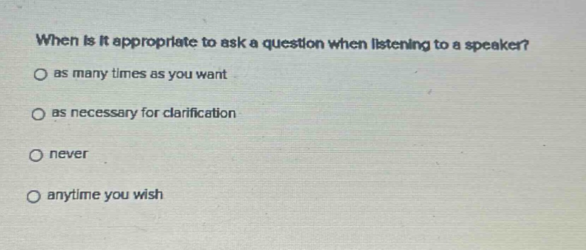 when is it appropriate to ask a question when listening to a speaker?\nas many times as you want\nas necessary for clarification\nnever\nanytime you wish