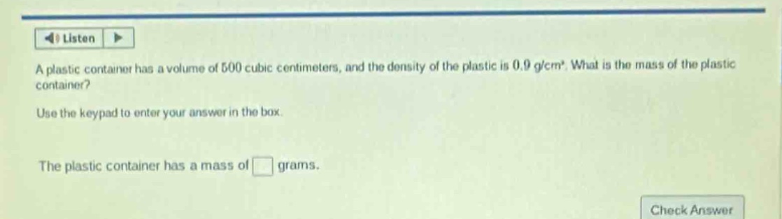 a plastic container has a volume of 500 cubic centimeters, and the density of the plastic is 0.9 g/cm³. what is the mass of the plastic container? use the keypad to enter your answer in the box. the plastic container has a mass of grams.