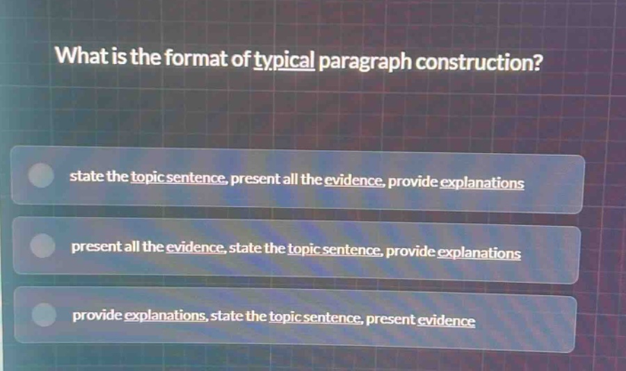 what is the format of typical paragraph construction?\nstate the topic sentence, present all the evidence, provide explanations\npresent all the evidence, state the topic sentence, provide explanations\nprovide explanations, state the topic sentence, present evidence