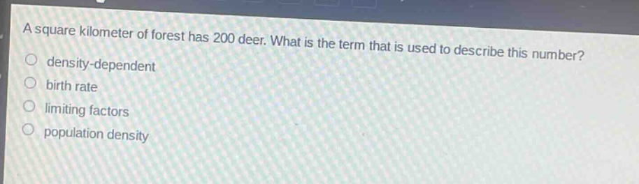 a square kilometer of forest has 200 deer. what is the term that is used to describe this number?\ndensity - dependent\nbirth rate\nlimiting factors\npopulation density