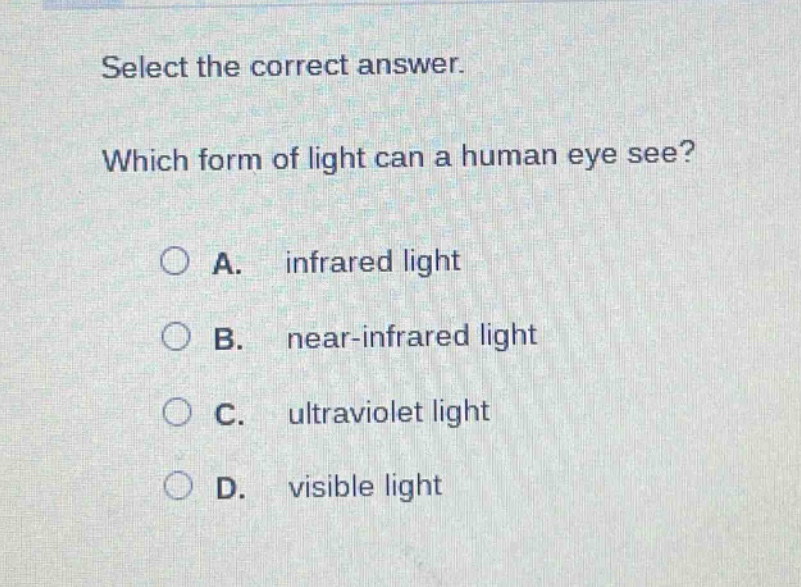 select the correct answer. which form of light can a human eye see? a. infrared light b. near - infrared light c. ultraviolet light d. visible light