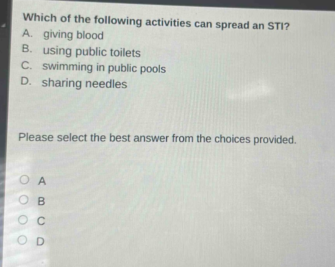 which of the following activities can spread an sti? a. giving blood b. using public toilets c. swimming in public pools d. sharing needles please select the best answer from the choices provided. o a o b o c o d