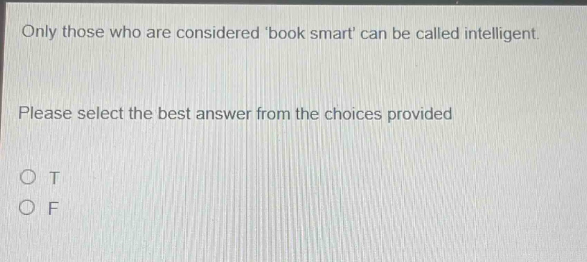 only those who are considered book smart can be called intelligent. please select the best answer from the choices provided\no t\no f
