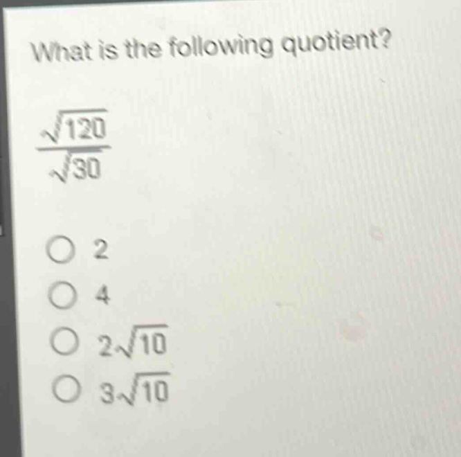 what is the following quotient?\n$\frac{sqrt{120}}{sqrt{30}}$\no 2\no 4\no $2sqrt{10}$\no $3sqrt{10}$