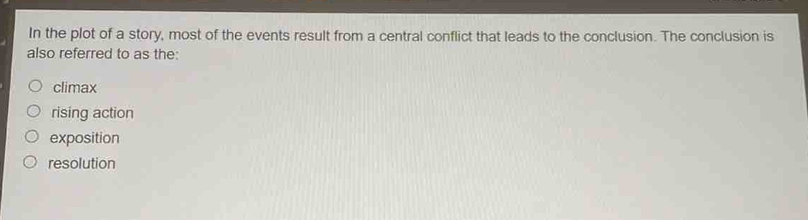 in the plot of a story, most of the events result from a central conflict that leads to the conclusion. the conclusion is also referred to as the:\n○ climax\n○ rising action\n○ exposition\n○ resolution