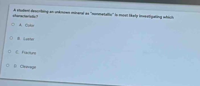 a student describing an unknown mineral as \nonmetallic\ is most likely investigating which characteristic?\na. color\nb. luster\nc. fracture\nd. cleavage