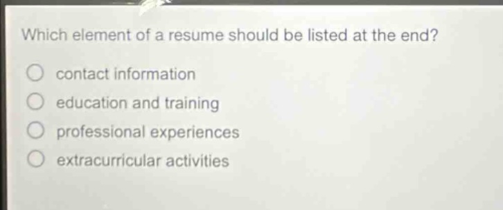 which element of a resume should be listed at the end?\ncontact information\neducation and training\nprofessional experiences\nextracurricular activities