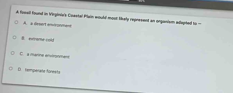 a fossil found in virginias coastal plain would most likely represent an organism adapted to —\na a desert environment\nb extreme cold\nc a marine environment\nd temperate forests