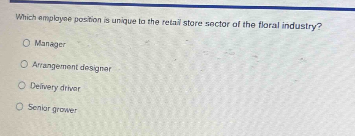 which employee position is unique to the retail store sector of the floral industry?\nmanager\narrangement designer\ndelivery driver\nsenior grower