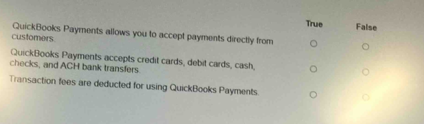 quickbooks payments allows you to accept payments directly from customers. quickbooks payments accepts credit cards, debit cards, cash, checks, and ach bank transfers. transaction fees are deducted for using quickbooks payments. true false