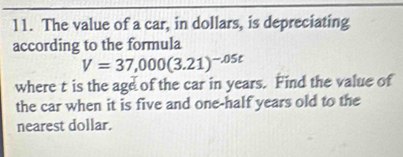 11. the value of a car, in dollars, is depreciating according to the formula v = 37,000(3.21)^(-.05t) where t is the age of the car in years. find the value of the car when it is five and one - half years old to the nearest dollar.