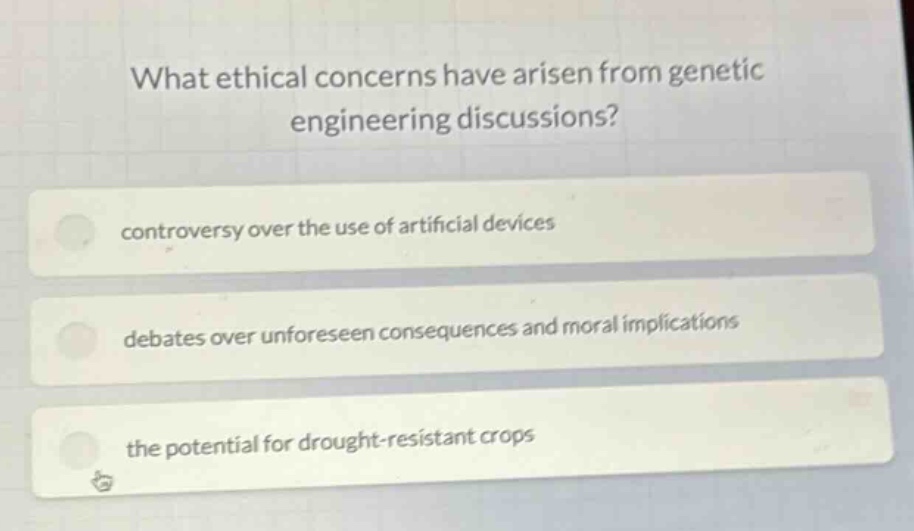 what ethical concerns have arisen from genetic engineering discussions?\ncontroversy over the use of artificial devices\ndebates over unforeseen consequences and moral implications\nthe potential for drought - resistant crops