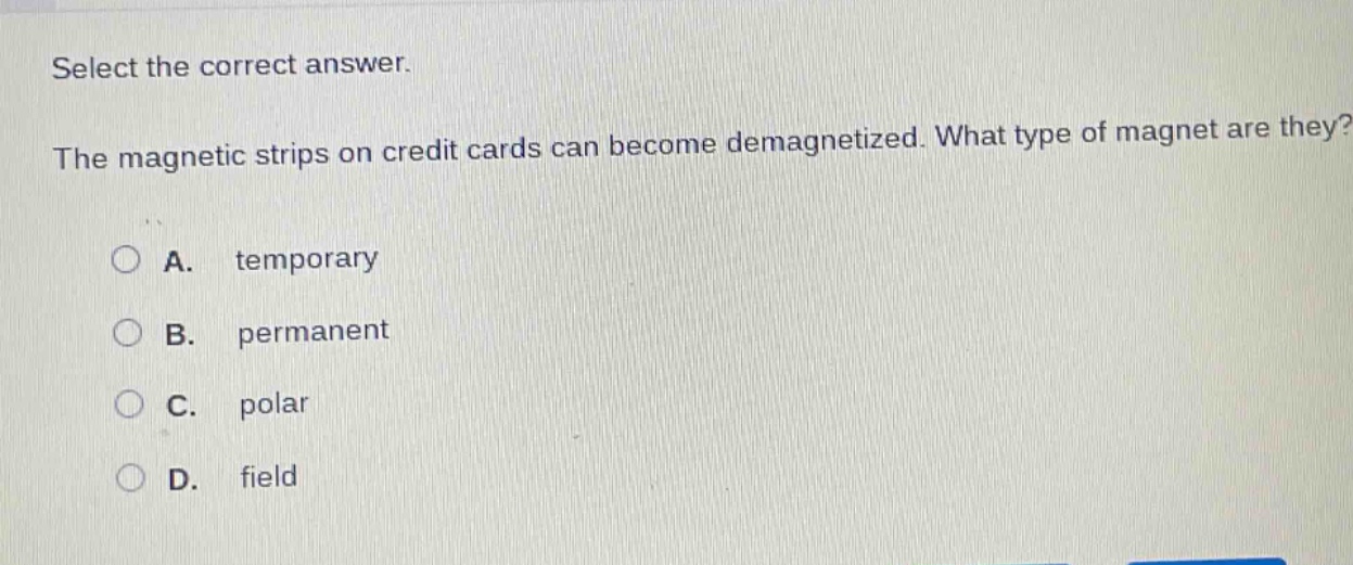 select the correct answer.\nthe magnetic strips on credit cards can become demagnetized. what type of magnet are they?\na. temporary\nb. permanent\nc. polar\nd. field