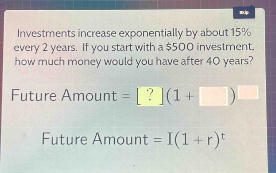 investments increase exponentially by about 15% every 2 years. if you start with a $500 investment, how much money would you have after 40 years? future amount = ?(1 + )^ future amount = i(1 + r)^t