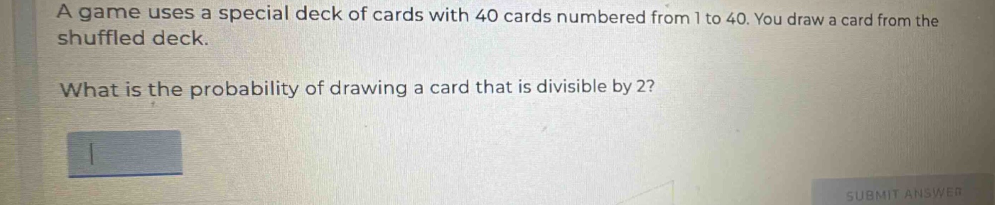 a game uses a special deck of cards with 40 cards numbered from 1 to 40. you draw a card from the shuffled deck. what is the probability of drawing a card that is divisible by 2?
