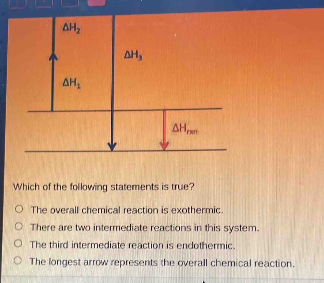 which of the following statements is true?\no the overall chemical reaction is exothermic.\no there are two intermediate reactions in this system.\no the third intermediate reaction is endothermic.\no the longest arrow represents the overall chemical reaction.