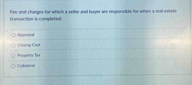 fee and charges for which a seller and buyer are responsible for when a real estate transaction is completed:\n○ appraisal\n○ closing cost\n○ property tax\n○ collateral