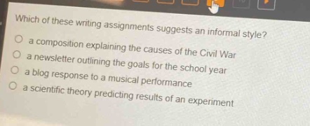which of these writing assignments suggests an informal style?\n○ a composition explaining the causes of the civil war\n○ a newsletter outlining the goals for the school year\n○ a blog response to a musical performance\n○ a scientific theory predicting results of an experiment