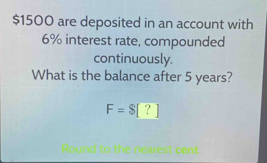 $1500 are deposited in an account with 6% interest rate, compounded continuously. what is the balance after 5 years? f = $? round to the nearest cent.
