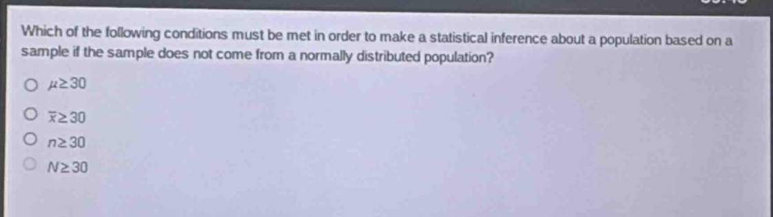 which of the following conditions must be met in order to make a statistical inference about a population based on a sample if the sample does not come from a normally distributed population?\no $mugeq30$\no $\bar{x}geq30$\no $ngeq30$\no $ngeq30$