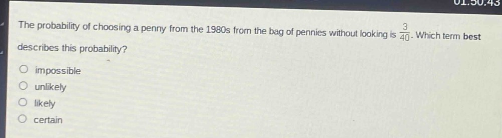the probability of choosing a penny from the 1980s from the bag of pennies without looking is $\frac{3}{40}$. which term best describes this probability? impossible unlikely likely certain