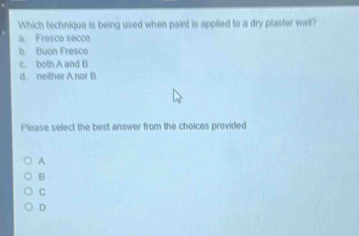 which technique is being used when paint is applied to a dry plaster wall?\na. fresco secco\nb. buon fresco\nc. both a and b\nd. neither a nor b\nplease select the best answer from the choices provided\no a\no b\no c\no d