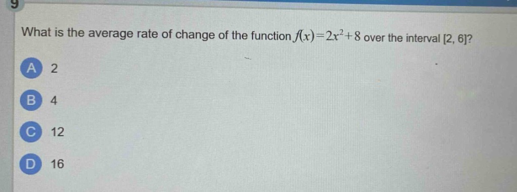 what is the average rate of change of the function $f(x)=2x^{2}+8$ over the interval 2, 6?\na 2\nb 4\nc 12\nd 16