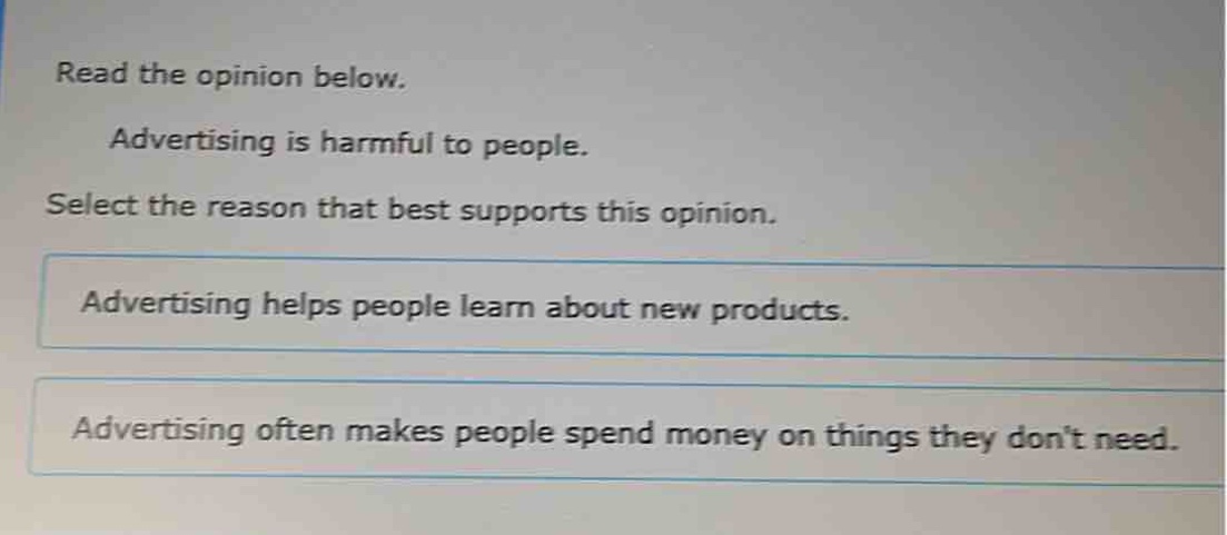 read the opinion below. advertising is harmful to people. select the reason that best supports this opinion. advertising helps people learn about new products. advertising often makes people spend money on things they dont need.