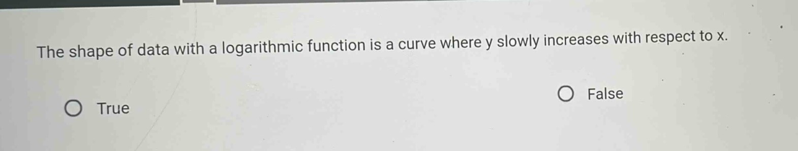 the shape of data with a logarithmic function is a curve where y slowly increases with respect to x.\ntrue\nfalse