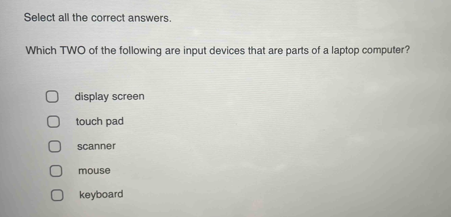 select all the correct answers. which two of the following are input devices that are parts of a laptop computer? display screen touch pad scanner mouse keyboard