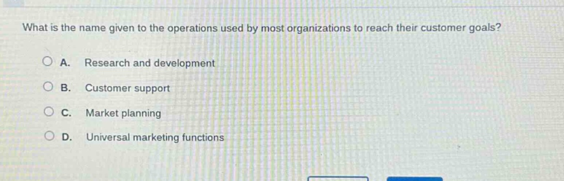 what is the name given to the operations used by most organizations to reach their customer goals?\n\na. research and development\n\nb. customer support\n\nc. market planning\n\nd. universal marketing functions