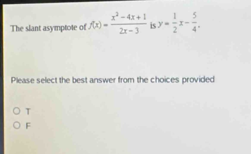 the slant asymptote of $f(x)=\frac{x^{2}-4x + 1}{2x - 3}$ is $y=\frac{1}{2}x-\frac{5}{4}$. please select the best answer from the choices provided. o t o f
