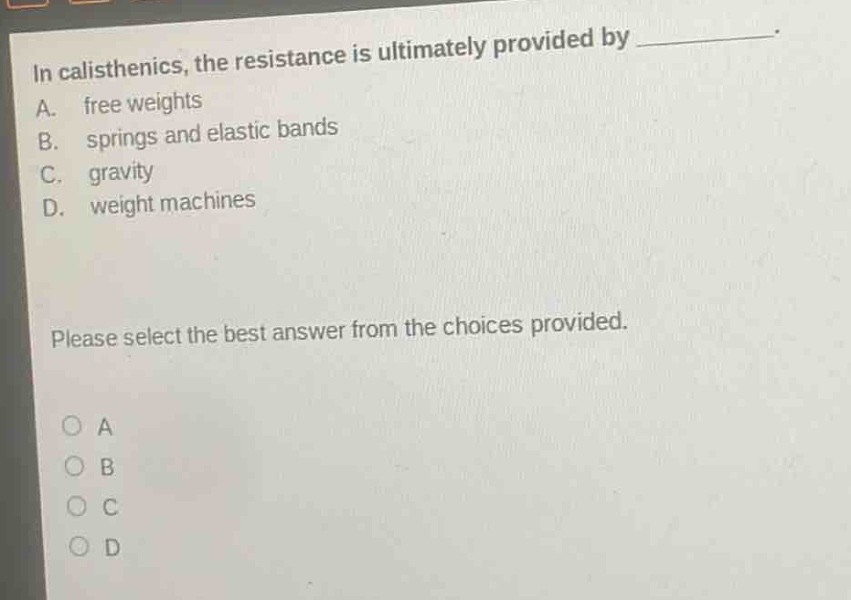 in calisthenics, the resistance is ultimately provided by ____________. a. free weights b. springs and elastic bands c. gravity d. weight machines please select the best answer from the choices provided. o a o b o c o d
