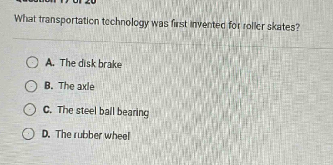 what transportation technology was first invented for roller skates?\na. the disk brake\nb. the axle\nc. the steel ball bearing\nd. the rubber wheel