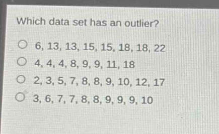 which data set has an outlier?\no 6,13,13,15,15,18,18,22\no 4,4,4,8,9,9,11,18\no 2,3,5,7,8,8,9,10,12,17\no 3,6,7,7,8,8,9,9,9,10