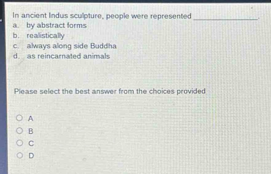 in ancient indus sculpture, people were represented ____________. a. by abstract forms b. realistically c. always along side buddha d. as reincarnated animals please select the best answer from the choices provided