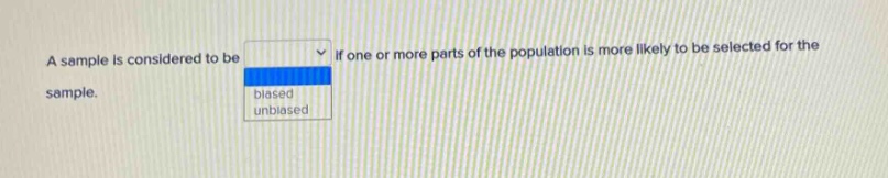 a sample is considered to be \nif one or more parts of the population is more likely to be selected for the sample.\nbiased\nunbiased