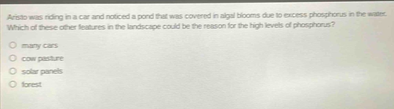 aristo was riding in a car and noticed a pond that was covered in algal blooms due to excess phosphorus in the water. which of these other features in the landscape could be the reason for the high levels of phosphorus?\no many cars\no cow pasture\no solar panels\no forest
