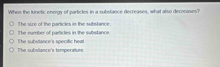 when the kinetic energy of particles in a substance decreases, what also decreases?\no the size of the particles in the substance.\no the number of particles in the substance.\no the substances specific heat.\no the substances temperature.
