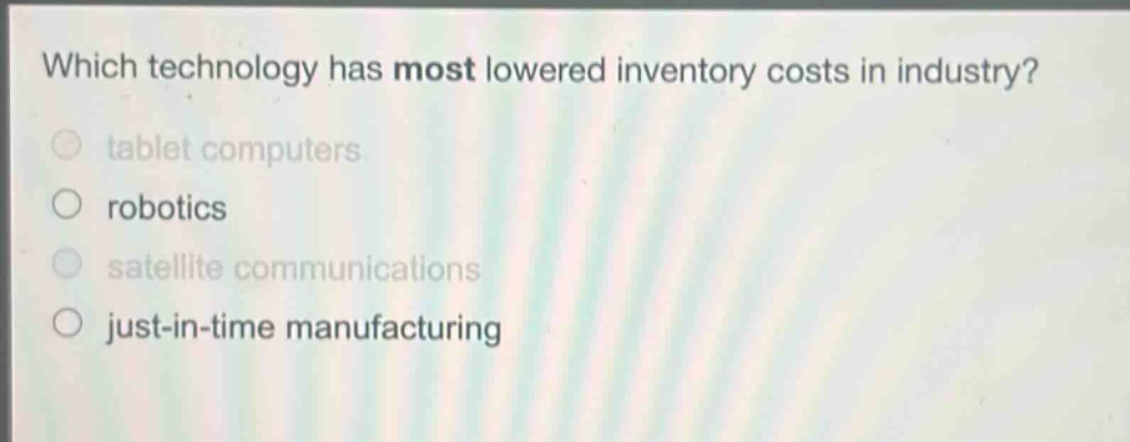 which technology has most lowered inventory costs in industry?\n○ tablet computers\n○ robotics\n○ satellite communications\n○ just - in - time manufacturing
