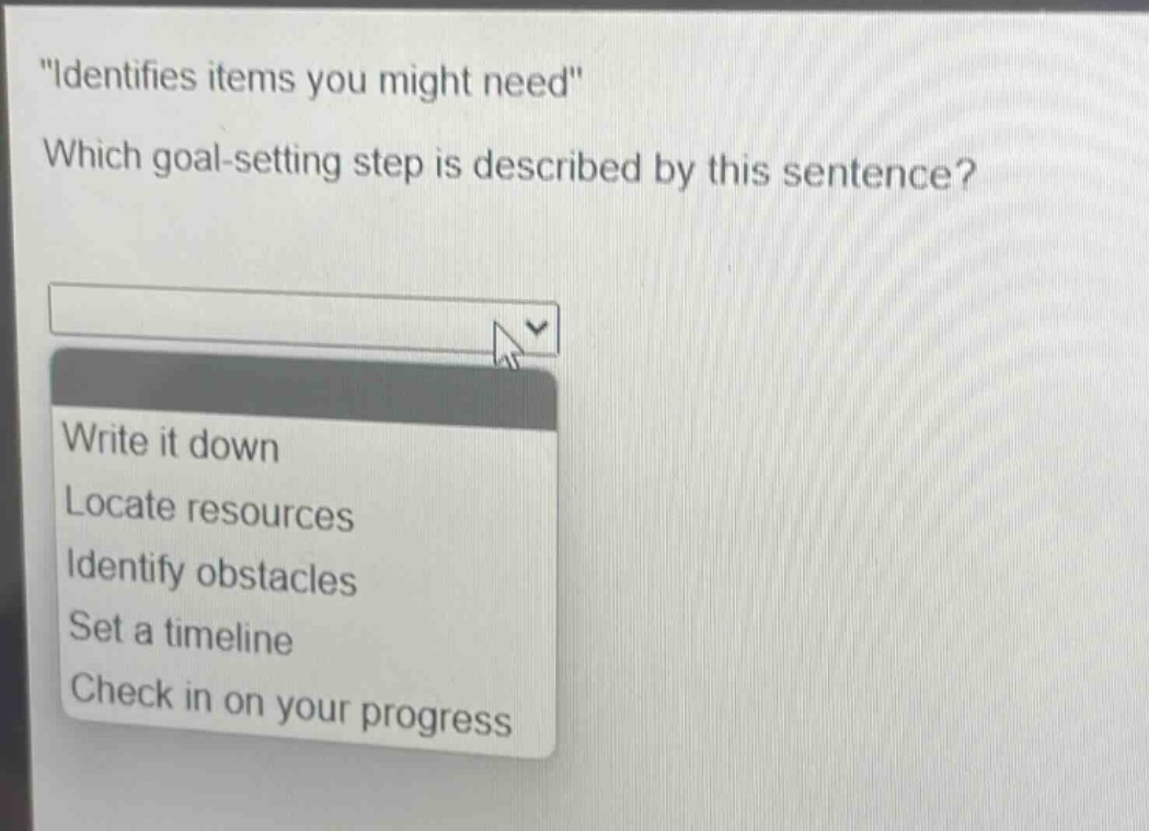 \identifies items you might need\\nwhich goal - setting step is described by this sentence?\nwrite it down\nlocate resources\nidentify obstacles\nset a timeline\ncheck in on your progress