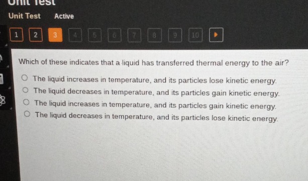 which of these indicates that a liquid has transferred thermal energy to the air?\no the liquid increases in temperature, and its particles lose kinetic energy.\no the liquid decreases in temperature, and its particles gain kinetic energy.\no the liquid increases in temperature, and its particles gain kinetic energy.\no the liquid decreases in temperature, and its particles lose kinetic energy.