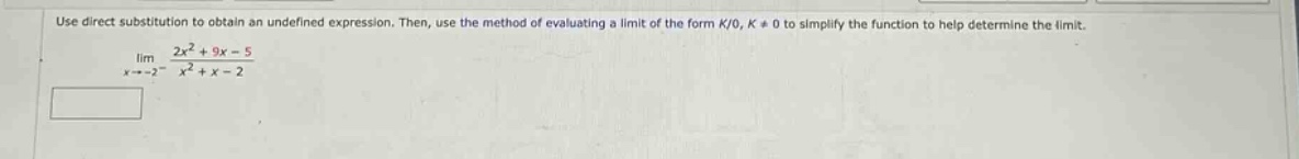 use direct substitution to obtain an undefined expression. then, use the method of evaluating a limit of the form $k/0, k\neq0$ to simplify the function to help determine the limit. $lim_{x\rightarrow - 2^{-}}\frac{2x^{2}+9x - 5}{x^{2}+x - 2}$