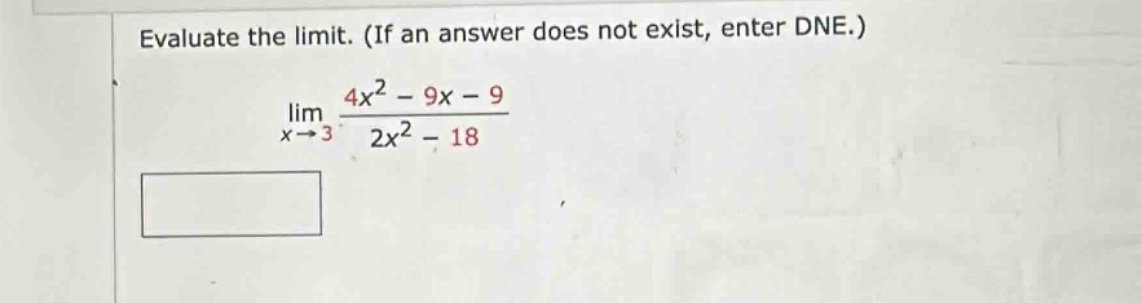 evaluate the limit. (if an answer does not exist, enter dne.)\n lim_{x\rightarrow3}\frac{4x^{2}-9x - 9}{2x^{2}-18}